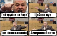 Той трубки не бере Цей не чув Там нікого в онлайні Америка йопта