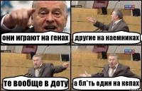 они играют на генах другие на наемниках те вообще в доту а бл*ть один на кепах