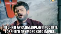  леонид аркадьевич,ну простите горячего приморского парня...
