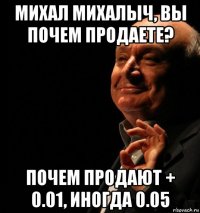 михал михалыч, вы почем продаете? почем продают + 0.01, иногда 0.05