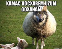 kamac vocxarem uzum goxanam 