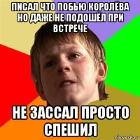 писал что побью королёва но даже не подошёл при встрече не зассал просто спешил