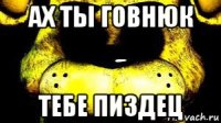 ах ты говнюк тебе пиздец