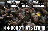 пасха... шашлык... мы все должны делать шашлык и фооооткать его!!!!