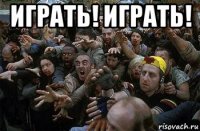 играть! играть! 