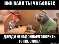 ник вайл ты чо болбес джуди ненадонимуговорить токие слова