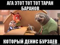 ага этот тот тот таран баранов который денис бурзаев