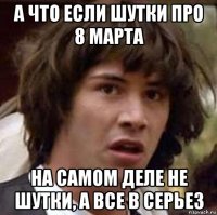 а что если шутки про 8 марта на самом деле не шутки, а все в серьез