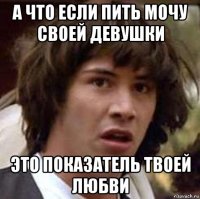 а что если пить мочу своей девушки это показатель твоей любви