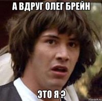 а вдруг олег брейн это я ?