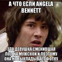 а что если angela bennett это девушка сменившая пол на мужской и поэтому она не выкладывает фотку