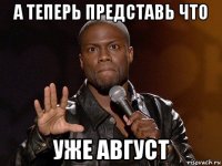 а теперь представь что уже август