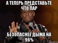 а теперь представьте что пар безопаснее дыма на 96%