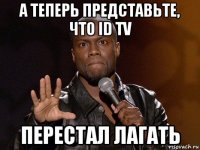 а теперь представьте, что id tv перестал лагать