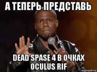 а теперь представь dead spase 4 в очках oculus rif