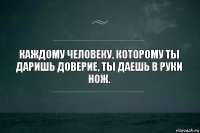 Каждому человеку, которому ты даришь доверие, ты даешь в руки нож.