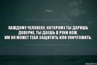 Каждому человеку, которому ты даришь доверие, ты даешь в руки нож.
Им он может тебя защитить или уничтожить.