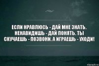 Если нравлюсь - дай мне знать. Ненавидишь - дай понять. Ты скучаешь - позвони. А играешь - уходи!