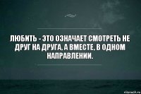 Любить - это означает смотреть не друг на друга, а вместе, в одном направлении.