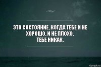 Это состояние, когда тебе и не хорошо, и не плохо.
Тебе никак.