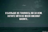 Я больше не гоняюсь ни за кем.
Хотите уйти из моей жизни?
Валите..