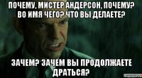 почему, мистер андерсон, почему? во имя чего? что вы делаете? зачем? зачем вы продолжаете драться?
