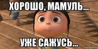 хорошо, мамуль... уже сажусь...