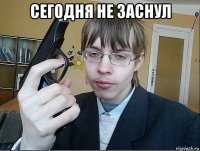 сегодня не заснул 