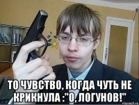  то чувство, когда чуть не крикнула :"о, логунов!"