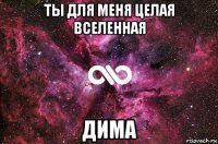 ты для меня целая вселенная дима