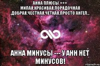 анна плюсы +++ милая,красивая,порядочная ,добрая,честная,четкая,просто ангел... анна минусы --- у анн нет минусов!