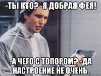 -ты кто? -я добрая фея! -а чего с топором? -да настроение не очень.