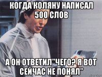 когда коляну написал 500 слов а он ответил"чего? я вот сейчас не понял"