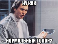 ну как нормальный топор?