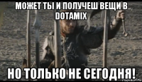 может ты и получеш вещи в dotamix но только не сегодня!