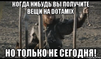 когда нибудь вы получите вещи на dotamix но только не сегодня!