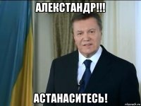 алекстандр!!! астанаситесь!