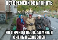 нет времени объяснять но лично тобой, админ, я очень недоволен