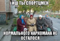 иш ты cпортцмен нормального наркомана не осталося