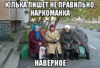 юлька пишет не правильно, наркоманка наверное