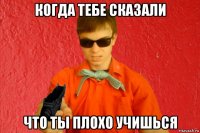 когда тебе сказали что ты плохо учишься