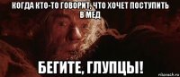 когда кто-то говорит, что хочет поступить в мед бегите, глупцы!