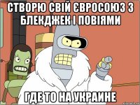 створю свій євросоюз з блекджек і повіями где то на украине