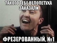 такого тебе велопетуха заказали фрезерованный, №1