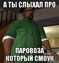 а ты слыхал про паровоза который смоук