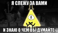 я слежу за вами и знаю о чем вы думайте.