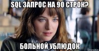 sql запрос на 90 строк? больной ублюдок