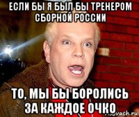 если бы я был бы тренером сборной россии то, мы бы боролись за каждое очко