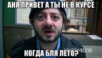 аня привет а ты не в курсе когда бля лето?