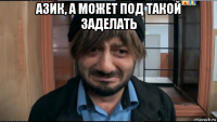 азик, а может под такой заделать 